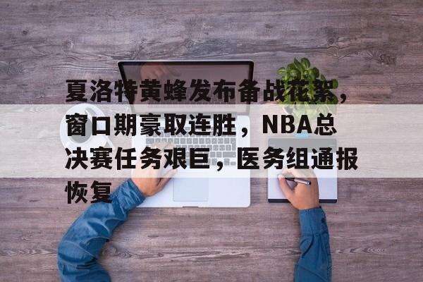关于夏洛特黄蜂发布备战花絮，窗口期豪取连胜，NBA总决赛任务艰巨，医务组通报恢复的信息