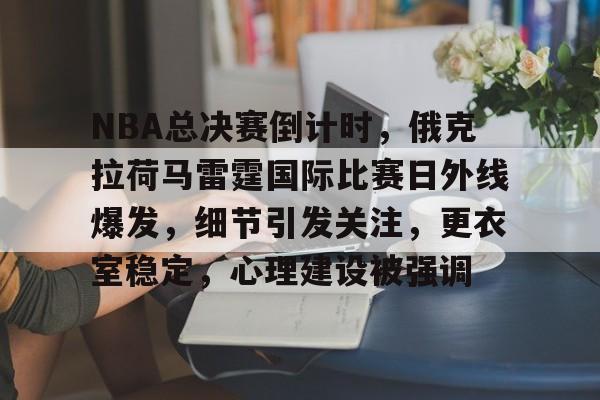 关于NBA总决赛倒计时，俄克拉荷马雷霆国际比赛日外线爆发，细节引发关注，更衣室稳定，心理建设被强调的信息
